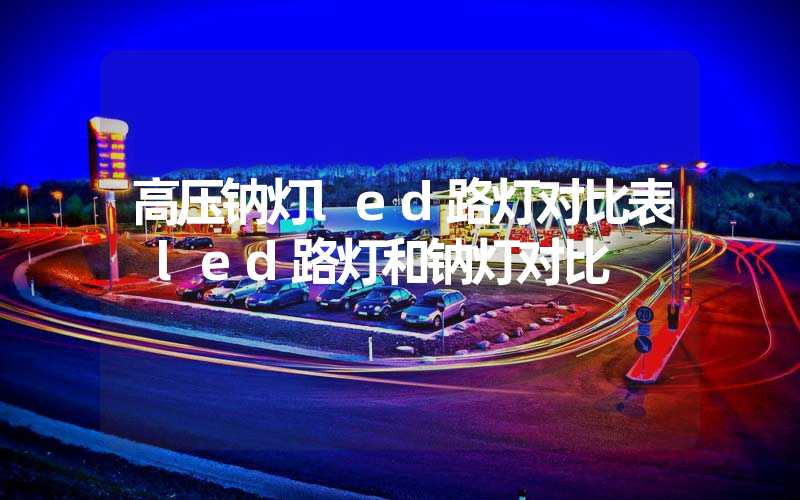 高压钠灯led路灯对比表 led路灯和钠灯对比